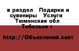  в раздел : Подарки и сувениры » Услуги . Тюменская обл.,Тобольск г.